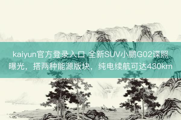 kaiyun官方登录入口 全新SUV小鹏G02谍照曝光，搭两种能源版块，纯电续航可达430km