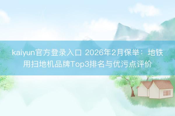 kaiyun官方登录入口 2026年2月保举：地铁用扫地机品牌Top3排名与优污点评价
