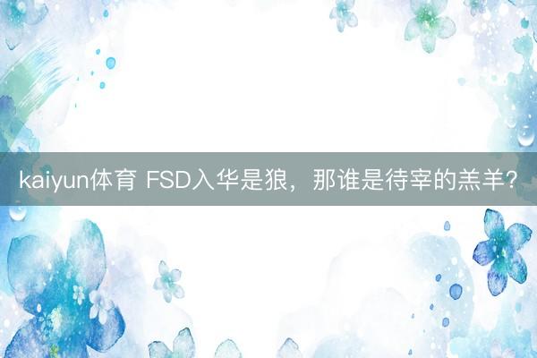 kaiyun体育 FSD入华是狼,那谁是待宰的羔羊?