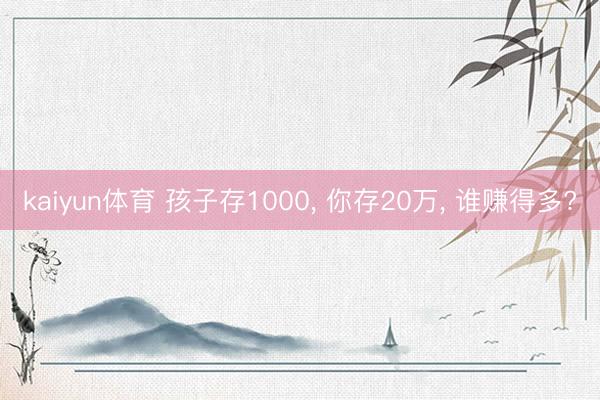 kaiyun体育 孩子存1000， 你存20万， 谁赚得多?