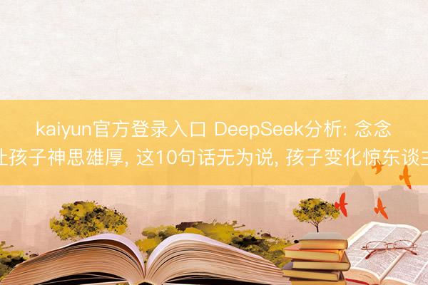 kaiyun官方登录入口 DeepSeek分析: 念念让孩子神思雄厚， 这10句话无为说， 孩子变化惊东谈主