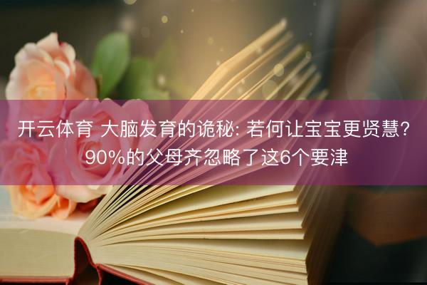 开云体育 大脑发育的诡秘: 若何让宝宝更贤慧? 90%的父母齐忽略了这6个要津