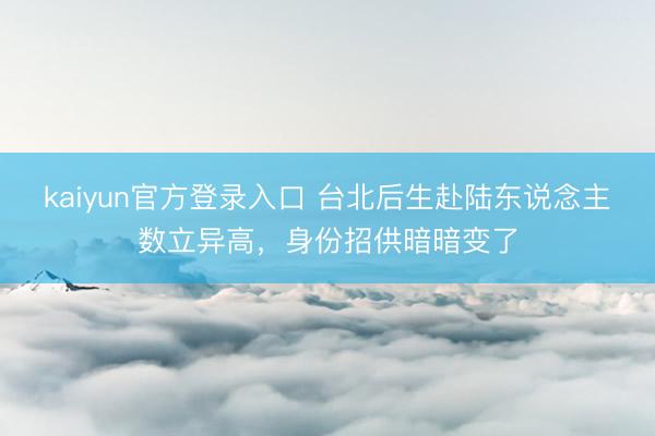 kaiyun官方登录入口 台北后生赴陆东说念主数立异高,身份招供暗暗变了