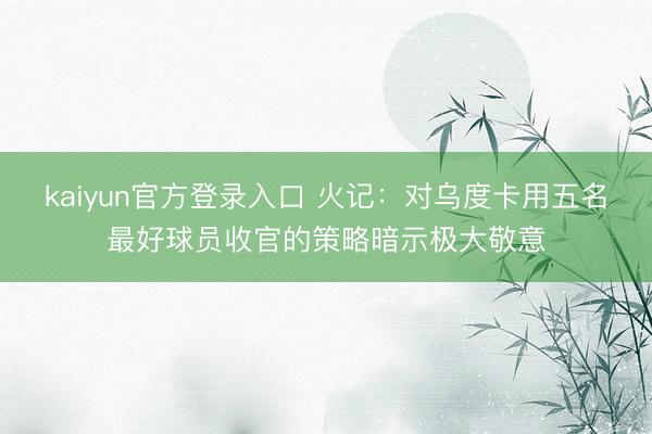 kaiyun官方登录入口 火记：对乌度卡用五名最好球员收官的策略暗示极大敬意
