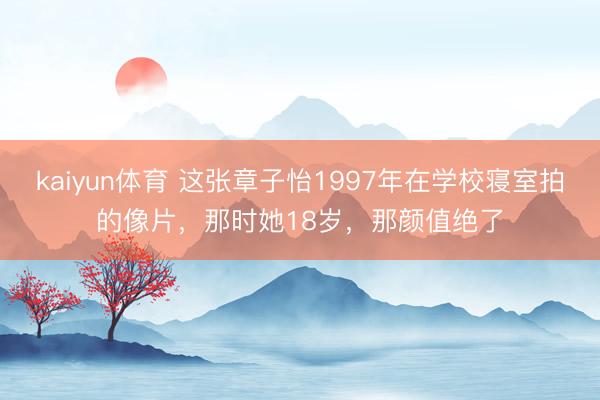 kaiyun体育 这张章子怡1997年在学校寝室拍的像片，那时她18岁，那颜值绝了