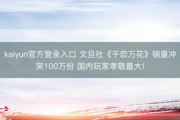kaiyun官方登录入口 文旦社《千恋万花》销量冲突100万份 国内玩家孝敬最大!