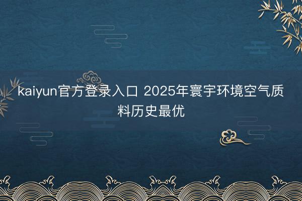kaiyun官方登录入口 2025年寰宇环境空气质料历史最优