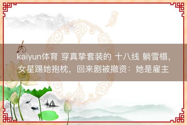 kaiyun体育 穿真挚套装的 十八线 躺雪榻，女星踢她抱枕，回来剧被撤资：她是雇主