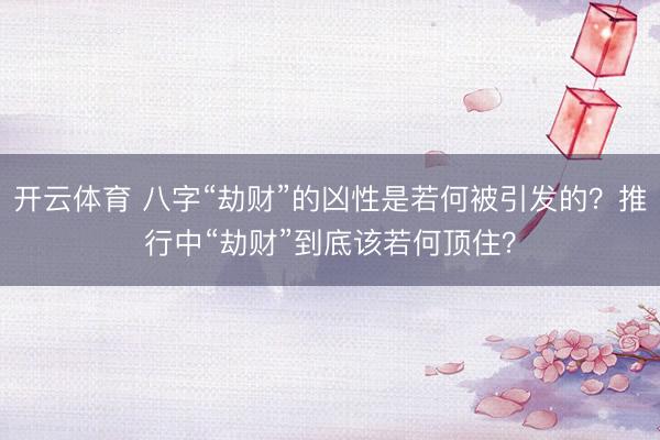 开云体育 八字“劫财”的凶性是若何被引发的？推行中“劫财”到底该若何顶住？