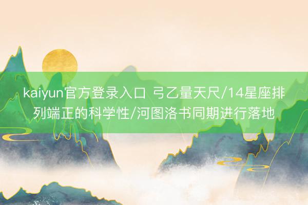 kaiyun官方登录入口 弓乙量天尺/14星座排列端正的科学性/河图洛书同期进行落地