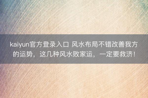 kaiyun官方登录入口 风水布局不错改善我方的运势，这几种风水败家运，一定要救济！