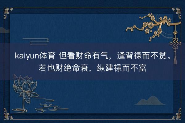 kaiyun体育 但看财命有气，逢背禄而不贫。若也财绝命衰，纵建禄而不富