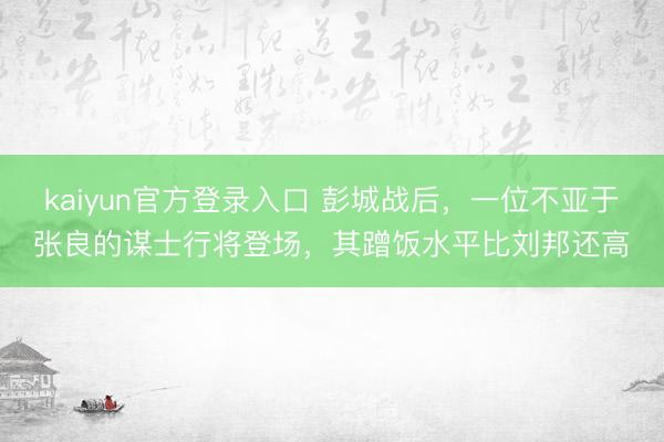 kaiyun官方登录入口 彭城战后,一位不亚于张良的谋士行将登场,其蹭饭水平比刘邦还高