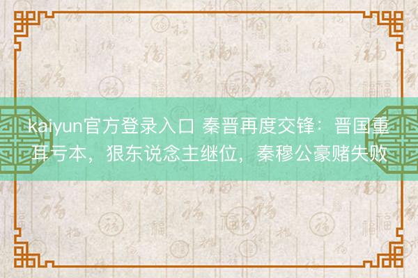 kaiyun官方登录入口 秦晋再度交锋:晋国重耳亏本,狠东说念主继位,秦穆公豪赌失败