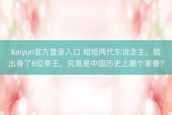 kaiyun官方登录入口 短短两代东说念主,就出身了6位帝王,究竟是中国历史上哪个家眷?