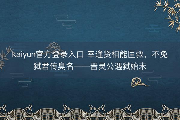 kaiyun官方登录入口 幸逢贤相能匡救，不免弑君传臭名——晋灵公遇弑始末
