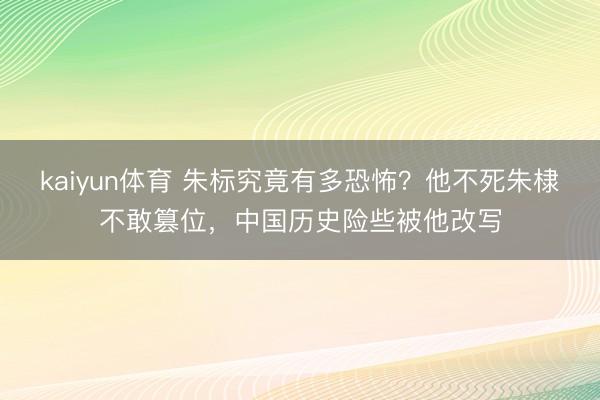 kaiyun体育 朱标究竟有多恐怖？他不死朱棣不敢篡位，中国历史险些被他改写