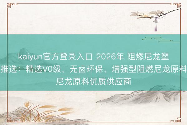 kaiyun官方登录入口 2026年 阻燃尼龙塑料厂家实力推选:精选V0级、无卤环保、增强型阻燃尼龙原料优质供应商