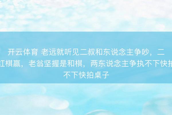 开云体育 老远就听见二叔和东说念主争吵,二叔说红棋赢,老翁坚握是和棋,两东说念主争执不下快拍桌子