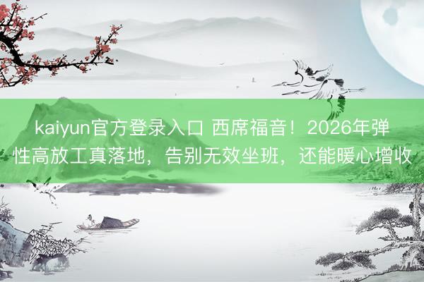 kaiyun官方登录入口 西席福音!2026年弹性高放工真落地,告别无效坐班,还能暖心增收