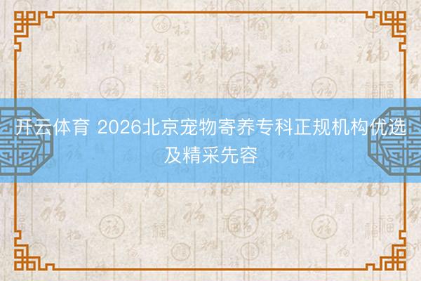 开云体育 2026北京宠物寄养专科正规机构优选及精采先容