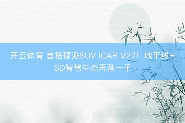 开云体育 首搭硬派SUV iCAR V27!地平线HSD智驾生态再落一子