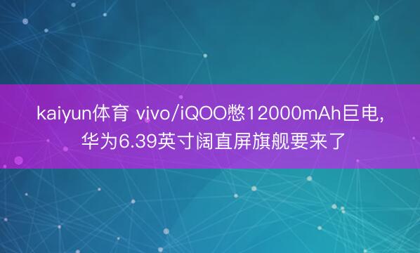kaiyun体育 vivo/iQOO憋12000mAh巨电， 华为6.39英寸阔直屏旗舰要来了