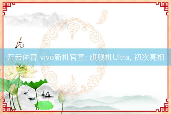 开云体育 vivo新机官宣: 旗舰机Ultra， 初次亮相