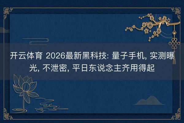 开云体育 2026最新黑科技: 量子手机， 实测曝光， 不泄密， 平日东说念主齐用得起