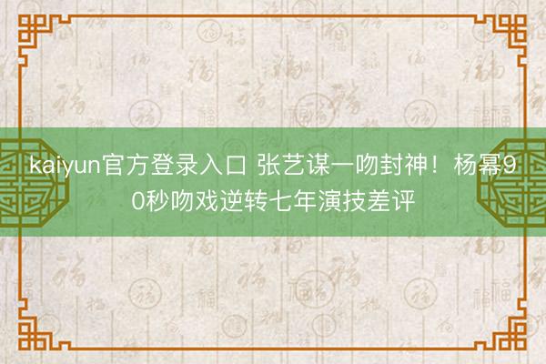 kaiyun官方登录入口 张艺谋一吻封神！杨幂90秒吻戏逆转七年演技差评