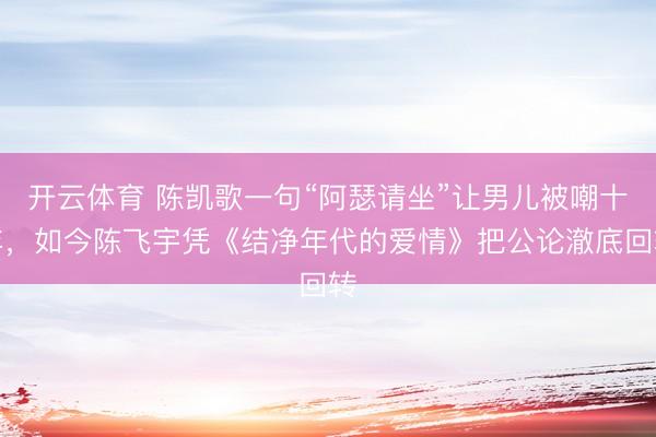 开云体育 陈凯歌一句“阿瑟请坐”让男儿被嘲十年，如今陈飞宇凭《结净年代的爱情》把公论澈底回转