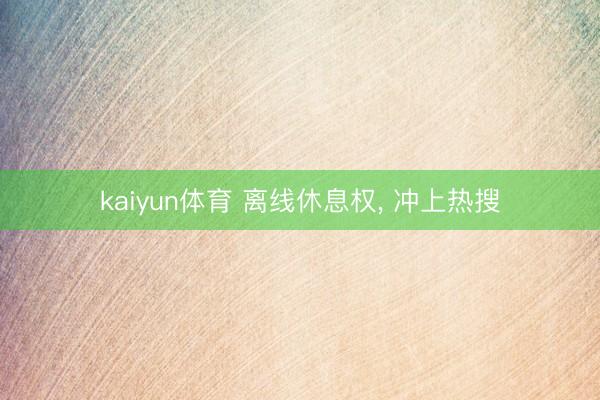 kaiyun体育 离线休息权， 冲上热搜