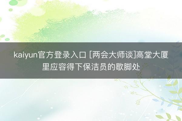 kaiyun官方登录入口 [两会大师谈]高堂大厦里应容得下保洁员的歇脚处