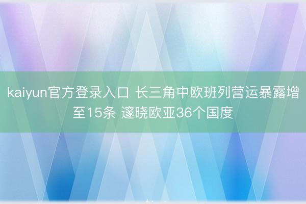 kaiyun官方登录入口 长三角中欧班列营运暴露增至15条 邃晓欧亚36个国度