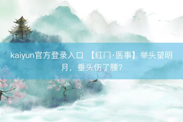 kaiyun官方登录入口 【红门·医事】举头望明月，垂头伤了腰？
