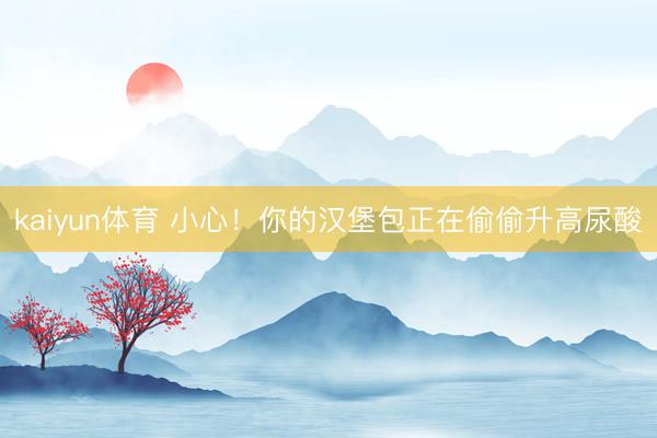 kaiyun体育 小心！你的汉堡包正在偷偷升高尿酸
