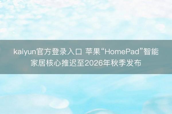 kaiyun官方登录入口 苹果“HomePad”智能家居核心推迟至2026年秋季发布