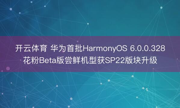 开云体育 华为首批HarmonyOS 6.0.0.328花粉Beta版尝鲜机型获SP22版块升级
