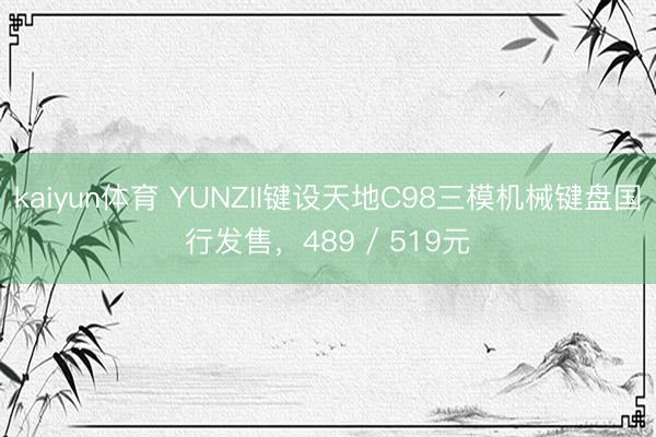 kaiyun体育 YUNZII键设天地C98三模机械键盘国行发售,489 / 519元