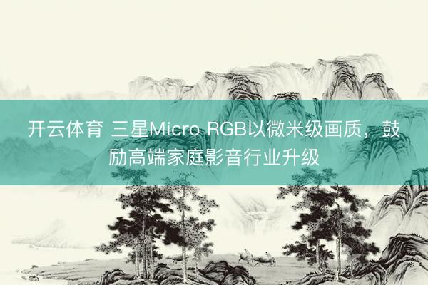 开云体育 三星Micro RGB以微米级画质,鼓励高端家庭影音行业升级