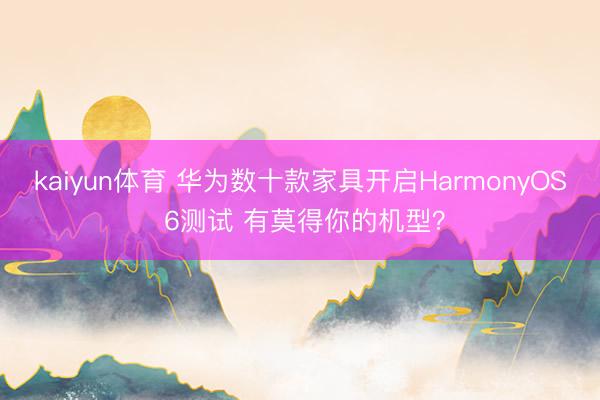 kaiyun体育 华为数十款家具开启HarmonyOS 6测试 有莫得你的机型？
