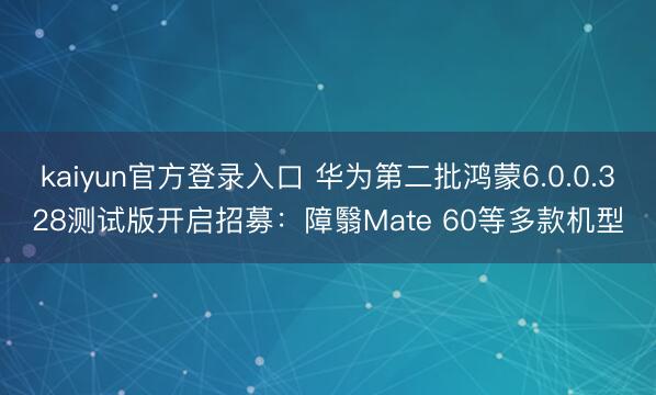 kaiyun官方登录入口 华为第二批鸿蒙6.0.0.328测试版开启招募：障翳Mate 60等多款机型