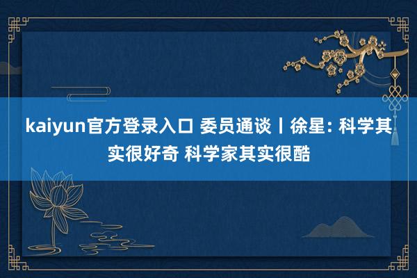 kaiyun官方登录入口 委员通谈丨徐星: 科学其实很好奇 科学家其实很酷