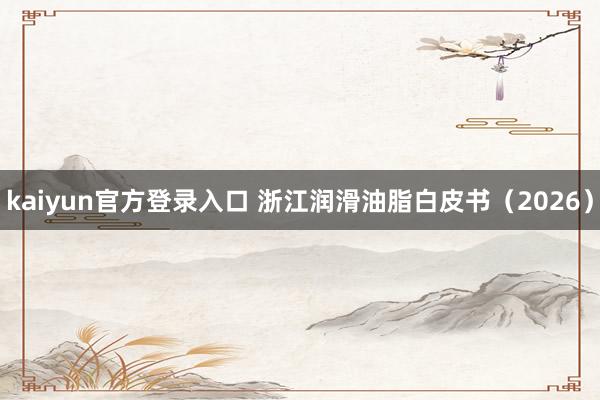 kaiyun官方登录入口 浙江润滑油脂白皮书（2026）