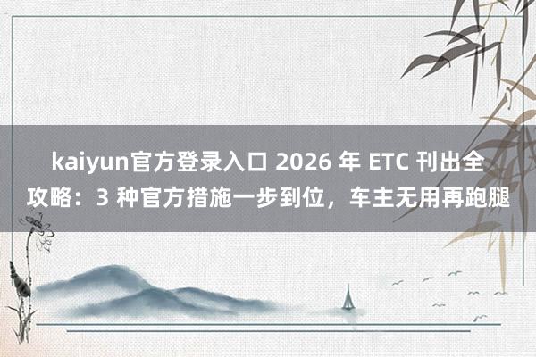kaiyun官方登录入口 2026 年 ETC 刊出全攻略：3 种官方措施一步到位，车主无用再跑腿