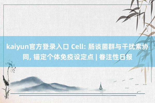 kaiyun官方登录入口 Cell: 肠谈菌群与干扰素协同， 锚定个体免疫设定点 | 眷注性日报