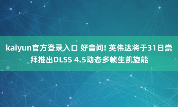 kaiyun官方登录入口 好音问! 英伟达将于31日崇拜推出DLSS 4.5动态多帧生凯旋能