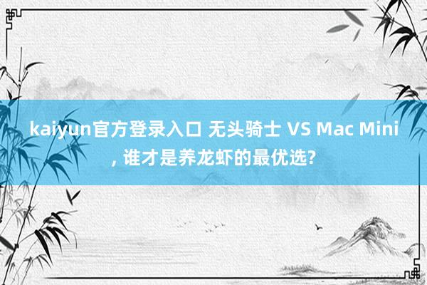 kaiyun官方登录入口 无头骑士 VS Mac Mini， 谁才是养龙虾的最优选?