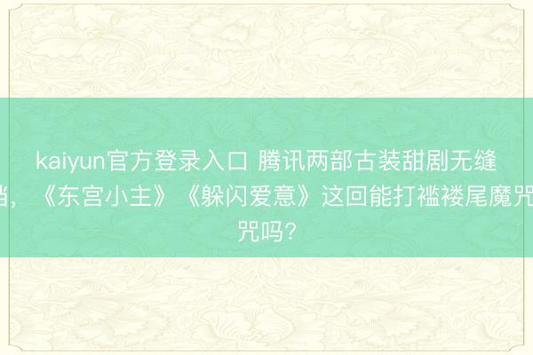 kaiyun官方登录入口 腾讯两部古装甜剧无缝接档，《东宫小主》《躲闪爱意》这回能打褴褛尾魔咒吗?
