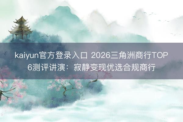 kaiyun官方登录入口 2026三角洲商行TOP6测评讲演：寂静变现优选合规商行